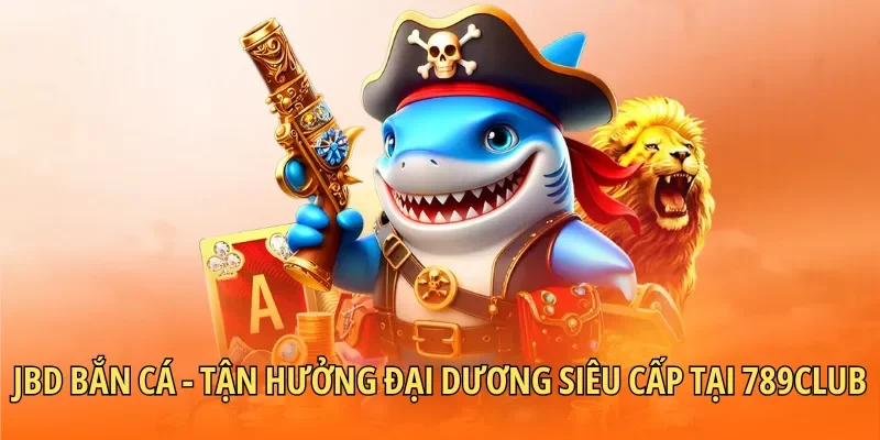 JBD Bắn Cá – Tận Hưởng Đại Dương Siêu Cấp Tại 789CLUB