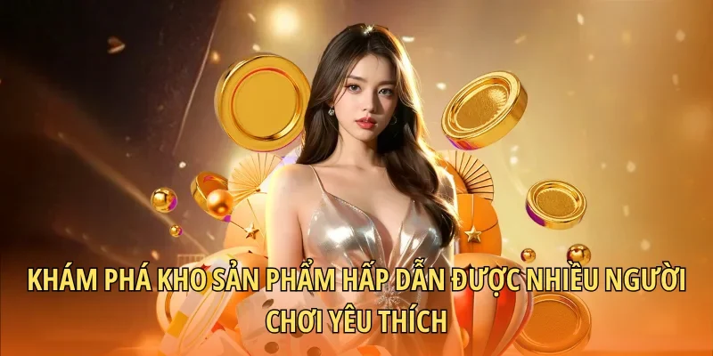 Khám phá kho sản phẩm hấp dẫn được nhiều người chơi yêu thích