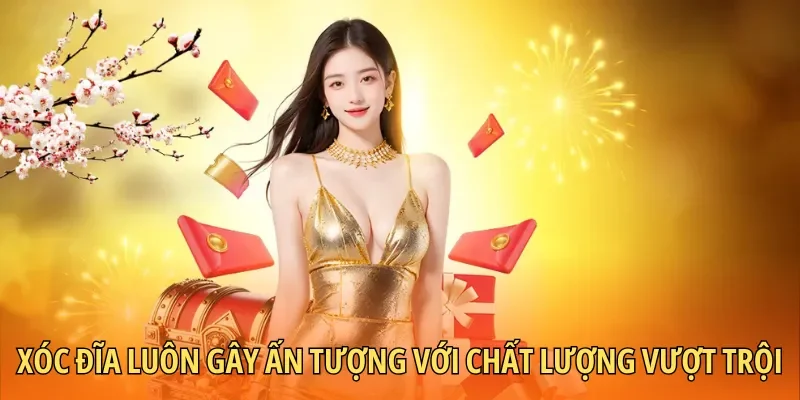 Xóc đĩa luôn gây ấn tượng với chất lượng vượt trội